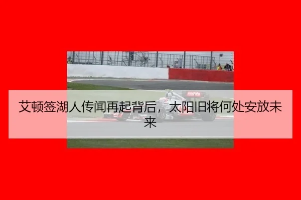 艾顿签湖人传闻再起背后，太阳旧将何处安放未来