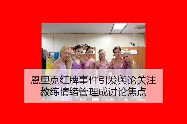 恩里克红牌事件引发舆论关注 教练情绪管理成讨论焦点