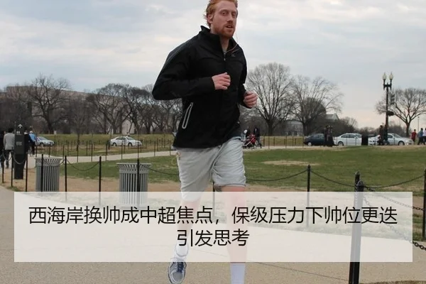 西海岸换帅成中超焦点，保级压力下帅位更迭引发思考